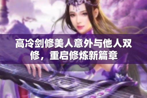 高冷剑修美人意外与他人双修，重启修炼新篇章
