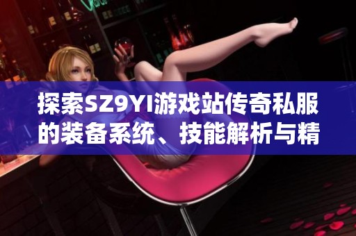 探索SZ9YI游戏站传奇私服的装备系统、技能解析与精彩剧情揭秘