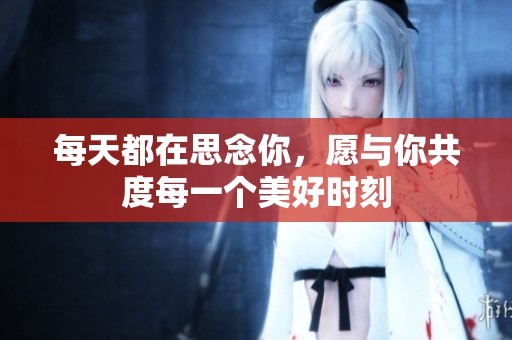 每天都在思念你，愿与你共度每一个美好时刻
