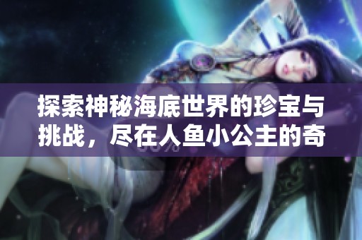 探索神秘海底世界的珍宝与挑战，尽在人鱼小公主的奇幻小游戏中