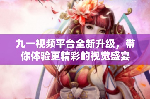 九一视频平台全新升级，带你体验更精彩的视觉盛宴