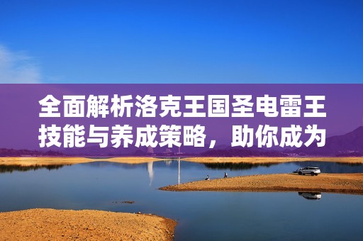 全面解析洛克王国圣电雷王技能与养成策略，助你成为强者的必备指南