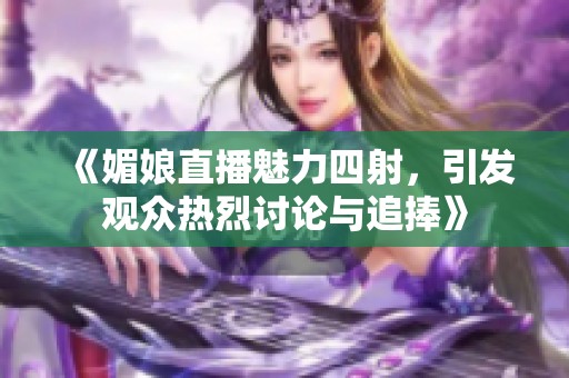 《媚娘直播魅力四射，引发观众热烈讨论与追捧》
