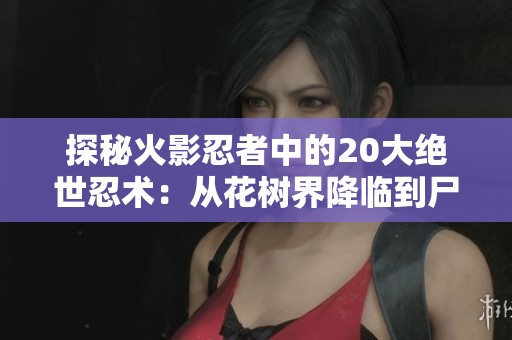 探秘火影忍者中的20大绝世忍术：从花树界降临到尸鬼封尽的无与伦比力量