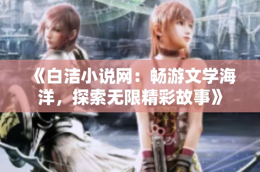 《白洁小说网：畅游文学海洋，探索无限精彩故事》