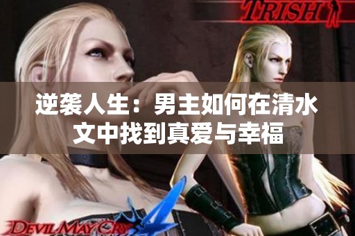 逆袭人生：男主如何在清水文中找到真爱与幸福