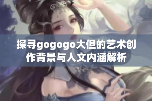 探寻gogogo大但的艺术创作背景与人文内涵解析