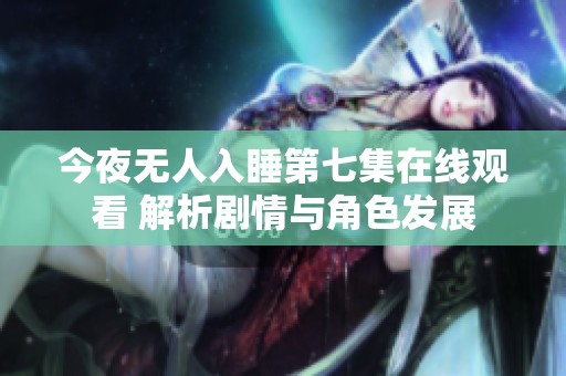 今夜无人入睡第七集在线观看 解析剧情与角色发展