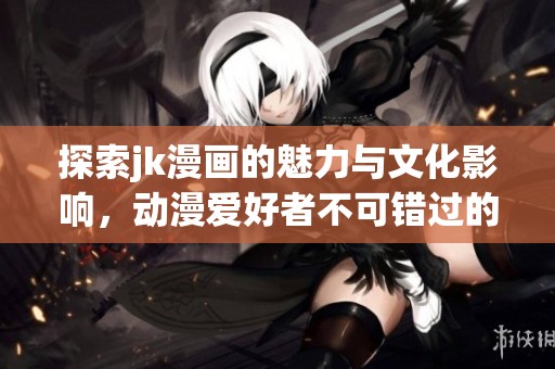 探索jk漫画的魅力与文化影响，动漫爱好者不可错过的作品