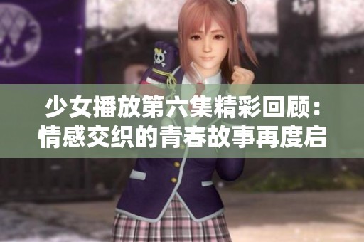 少女播放第六集精彩回顾：情感交织的青春故事再度启程