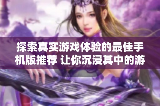 探索真实游戏体验的最佳手机版推荐 让你沉浸其中的游戏都在这里
