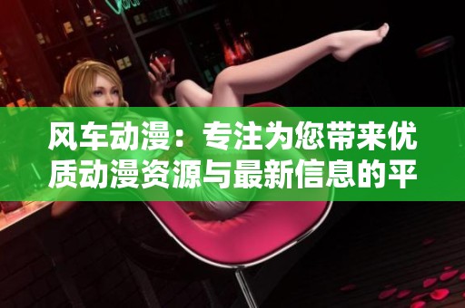 风车动漫：专注为您带来优质动漫资源与最新信息的平台
