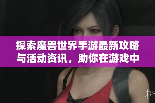 探索魔兽世界手游最新攻略与活动资讯，助你在游戏中轻松成长与冒险的必备指南