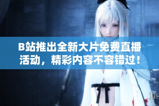 B站推出全新大片免费直播活动，精彩内容不容错过！