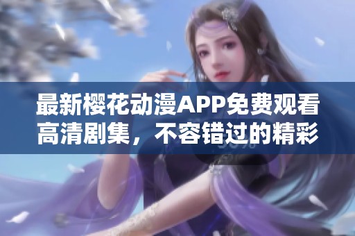 最新樱花动漫APP免费观看高清剧集，不容错过的精彩内容分享