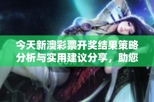 今天新澳彩票开奖结果策略分析与实用建议分享，助您掌握投注技巧与结果预测