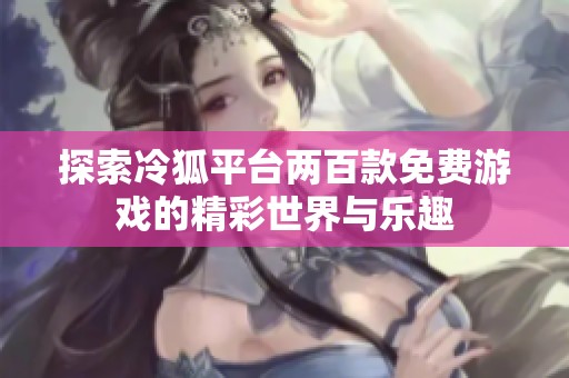 探索冷狐平台两百款免费游戏的精彩世界与乐趣