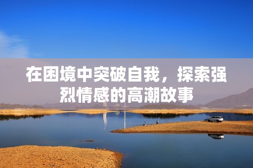 在困境中突破自我，探索强烈情感的高潮故事
