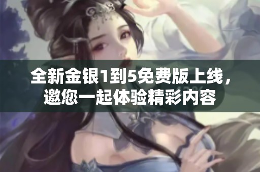 全新金银1到5免费版上线，邀您一起体验精彩内容