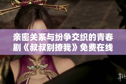 亲密关系与纷争交织的青春剧《叔叔别撩我》免费在线观看