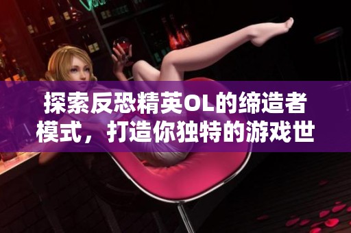 探索反恐精英OL的缔造者模式，打造你独特的游戏世界与无限可能