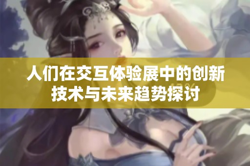 人们在交互体验展中的创新技术与未来趋势探讨