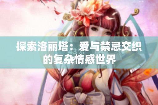 探索洛丽塔：爱与禁忌交织的复杂情感世界
