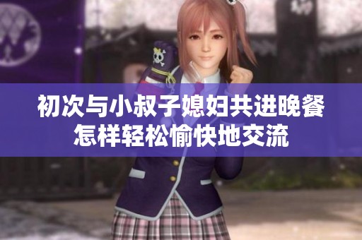 初次与小叔子媳妇共进晚餐怎样轻松愉快地交流