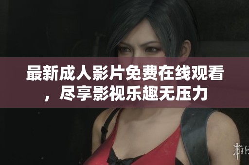 最新成人影片免费在线观看，尽享影视乐趣无压力