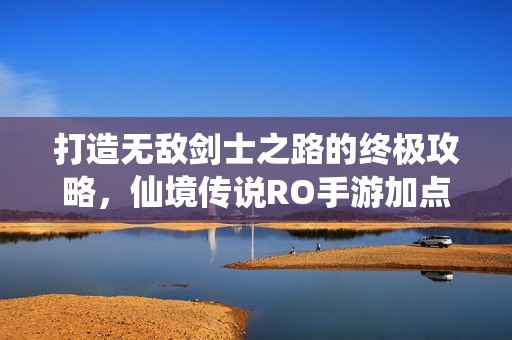 打造无敌剑士之路的终极攻略，仙境传说RO手游加点玩法解析与情感共鸣