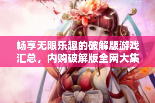畅享无限乐趣的破解版游戏汇总，内购破解版全网大集合