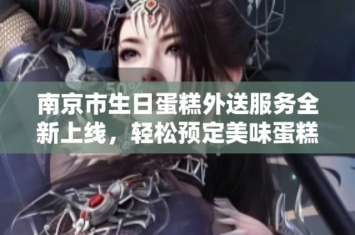 南京市生日蛋糕外送服务全新上线，轻松预定美味蛋糕让您的庆祝更加精彩