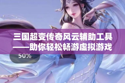 三国超变传奇风云辅助工具——助你轻松畅游虚拟游戏世界，实现英雄梦想的最佳伙伴