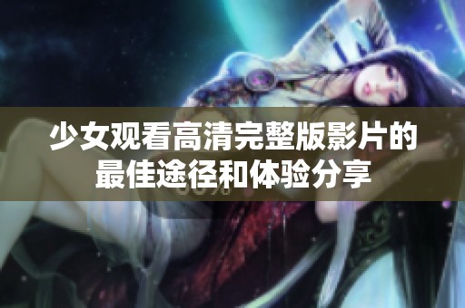 少女观看高清完整版影片的最佳途径和体验分享