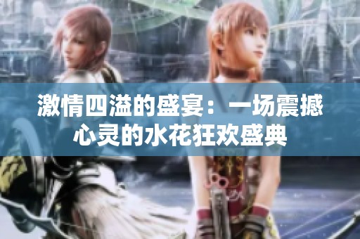 激情四溢的盛宴：一场震撼心灵的水花狂欢盛典