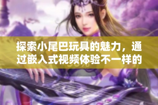 探索小尾巴玩具的魅力，通过嵌入式视频体验不一样的乐趣