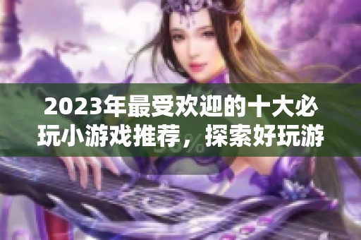 2023年最受欢迎的十大必玩小游戏推荐，探索好玩游戏乐趣无穷！