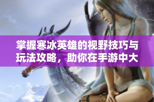 掌握寒冰英雄的视野技巧与玩法攻略，助你在手游中大显身手的全方位技巧分享