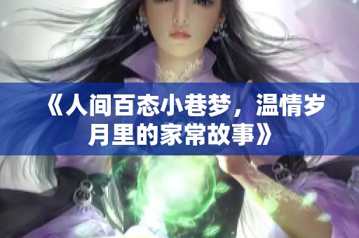 《人间百态小巷梦，温情岁月里的家常故事》