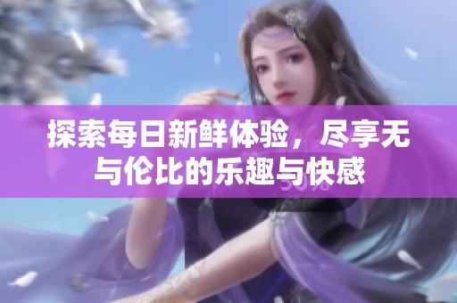 探索每日新鲜体验，尽享无与伦比的乐趣与快感