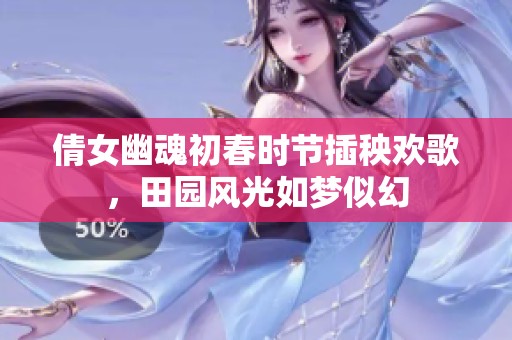 倩女幽魂初春时节插秧欢歌，田园风光如梦似幻