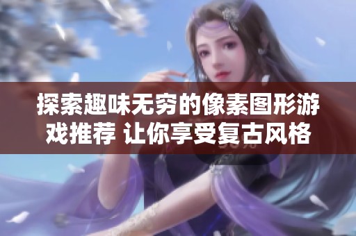 探索趣味无穷的像素图形游戏推荐 让你享受复古风格的游戏乐趣