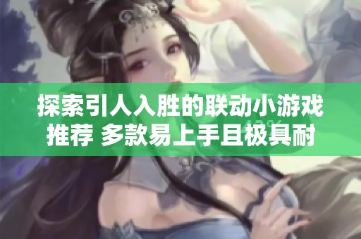 探索引人入胜的联动小游戏推荐 多款易上手且极具耐玩的手游不容错过