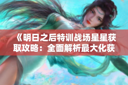 《明日之后特训战场星星获取攻略：全面解析最大化获取策略》