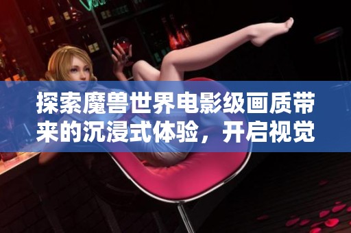 探索魔兽世界电影级画质带来的沉浸式体验，开启视觉革命的新篇章