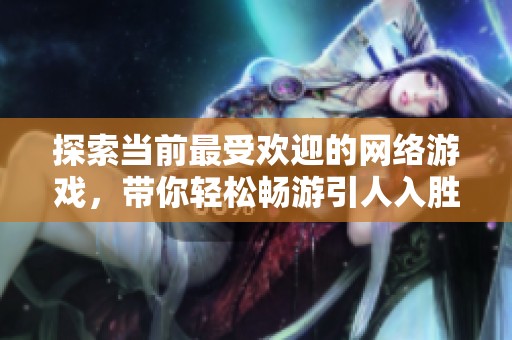 探索当前最受欢迎的网络游戏，带你轻松畅游引人入胜的虚拟世界