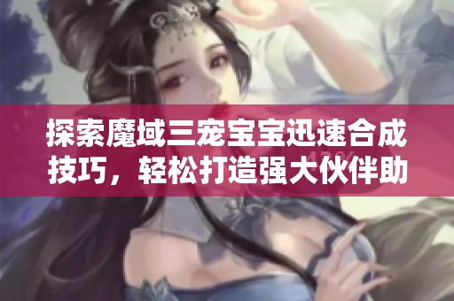 探索魔域三宠宝宝迅速合成技巧，轻松打造强大伙伴助力冒险之旅！