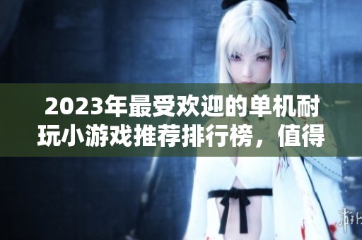2023年最受欢迎的单机耐玩小游戏推荐排行榜，值得你一试的精彩选择