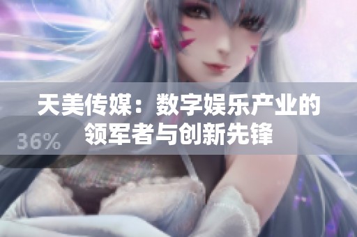 天美传媒：数字娱乐产业的领军者与创新先锋