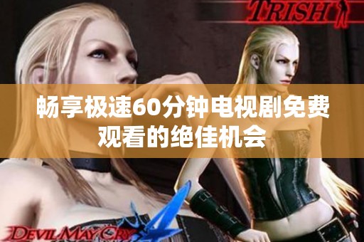 畅享极速60分钟电视剧免费观看的绝佳机会